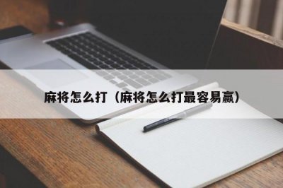 ​麻将怎么打（麻将怎么打最容易赢）