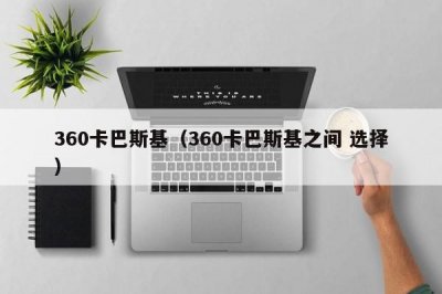 ​360卡巴斯基（360卡巴斯基之间 选择）