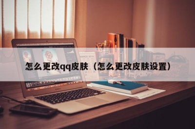 ​怎么更改qq皮肤（怎么更改皮肤设置）