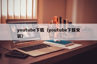 ​youtube下载（youtube下载安装）