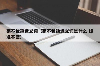 ​毫不犹豫近义词（毫不犹豫近义词是什么 标准答案）