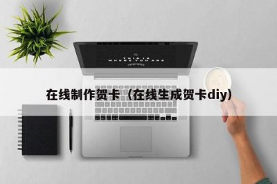 ​在线制作贺卡（在线生成贺卡diy）