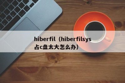 ​hiberfil（hiberfilsys占c盘太大怎么办）