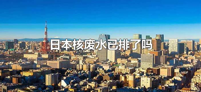 日本核废水已排了吗