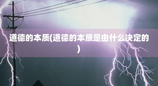 道德的本质(道德的本质是由什么决定的) 道德的本质(道德的本质是由什么决定的)