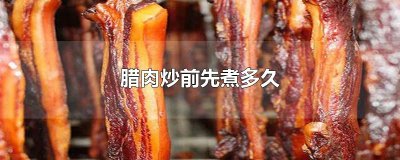 ​腊肉炒前先煮多久