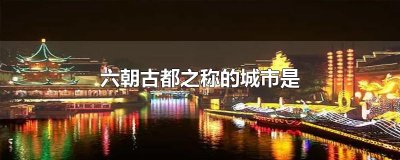 ​六朝古都之称的城市是